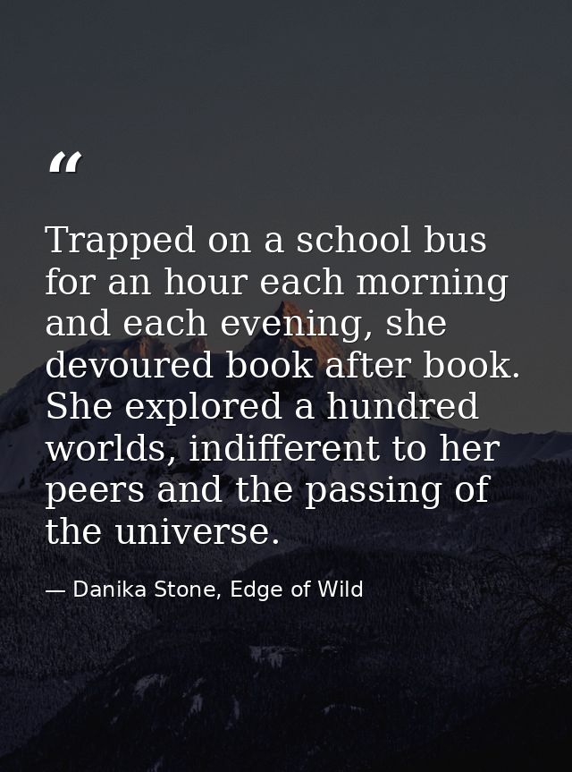 Trapped on a school bus for an hour each morning and each evening, she devoured book after book. She explored a hundred  — Danika Stone, Edge of Wild