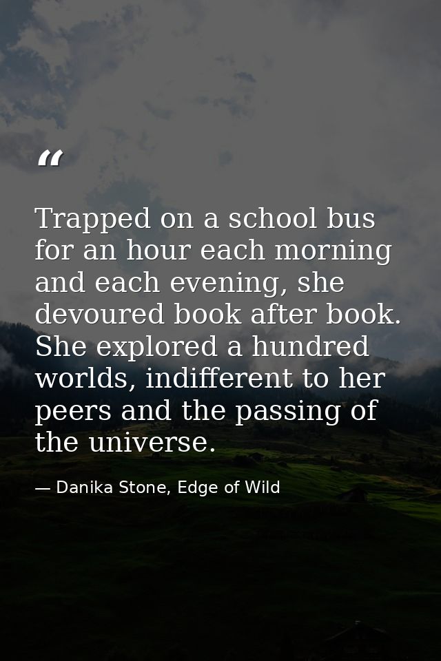 Trapped on a school bus for an hour each morning and each evening, she devoured book after book. She explored a hundred  — Danika Stone, Edge of Wild