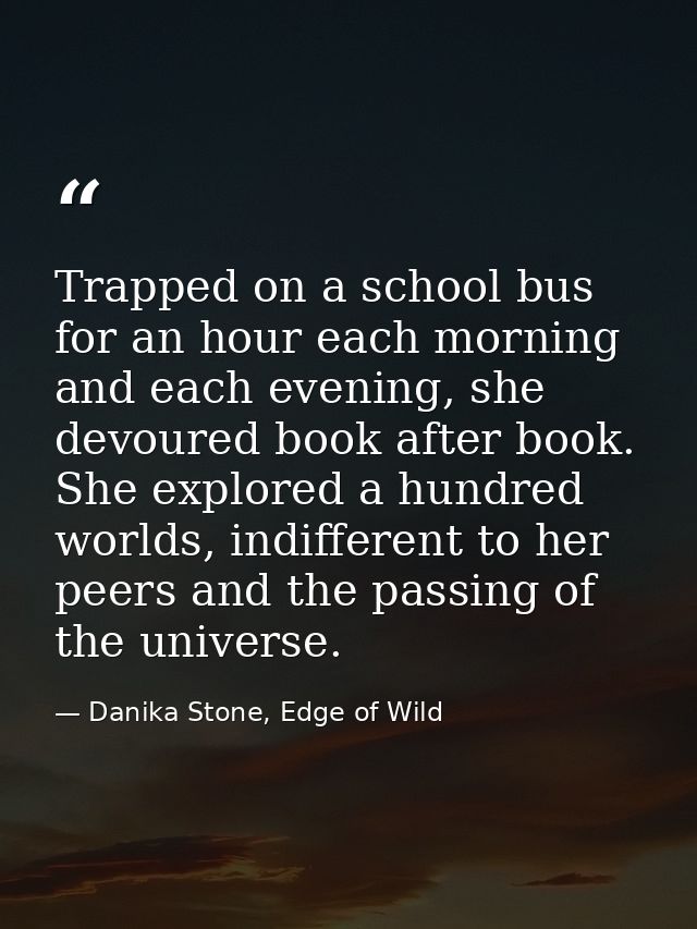 Trapped on a school bus for an hour each morning and each evening, she devoured book after book. She explored a hundred  — Danika Stone, Edge of Wild