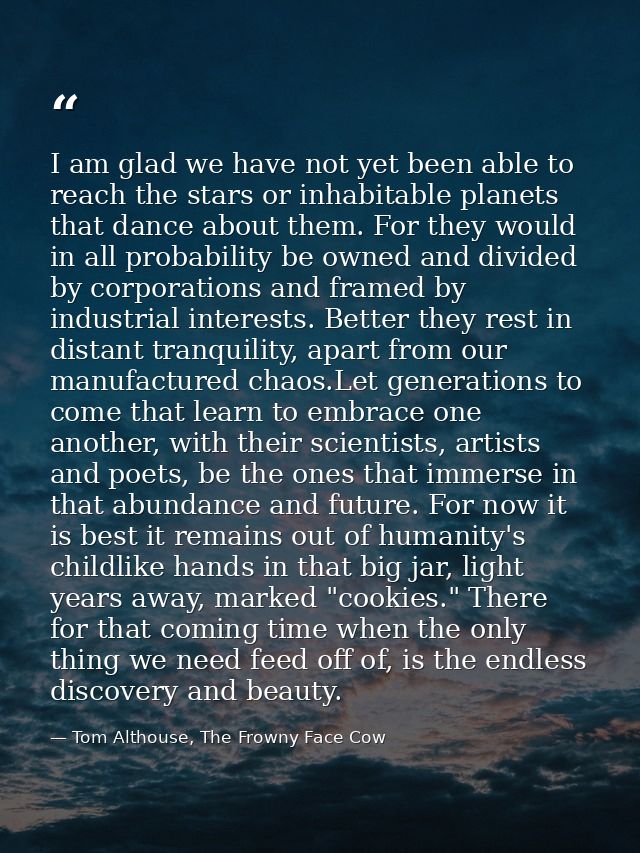 I am glad we have not yet been able to reach the stars or inhabitable planets that dance about them. For they would in a — Tom Althouse, The Frowny Face Cow
