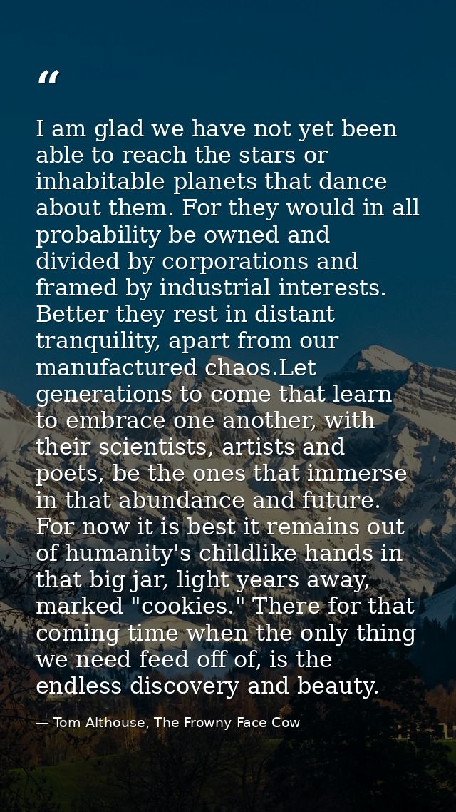 I am glad we have not yet been able to reach the stars or inhabitable planets that dance about them. For they would in a — Tom Althouse, The Frowny Face Cow