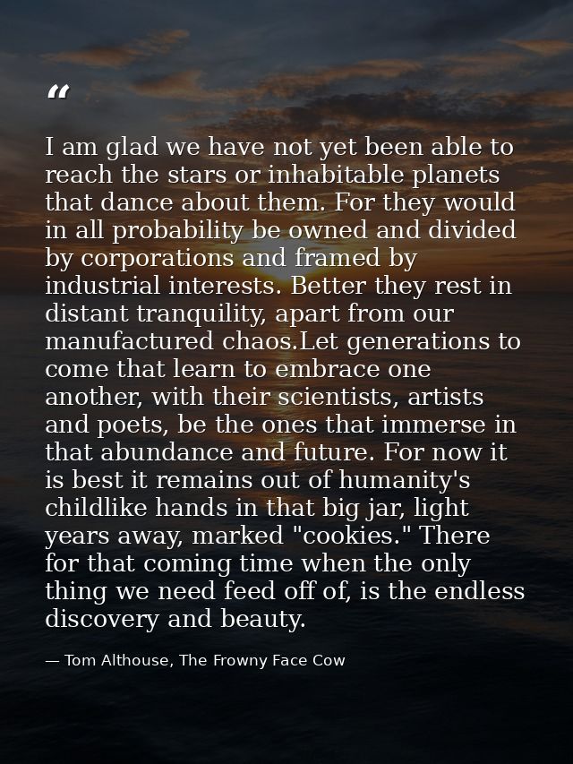 I am glad we have not yet been able to reach the stars or inhabitable planets that dance about them. For they would in a — Tom Althouse, The Frowny Face Cow