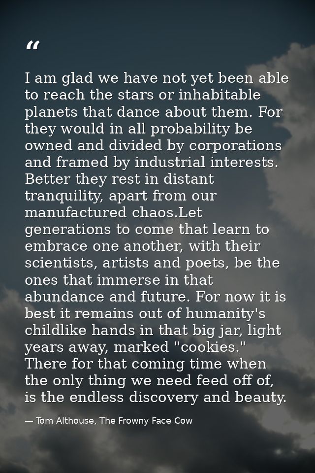 I am glad we have not yet been able to reach the stars or inhabitable planets that dance about them. For they would in a — Tom Althouse, The Frowny Face Cow