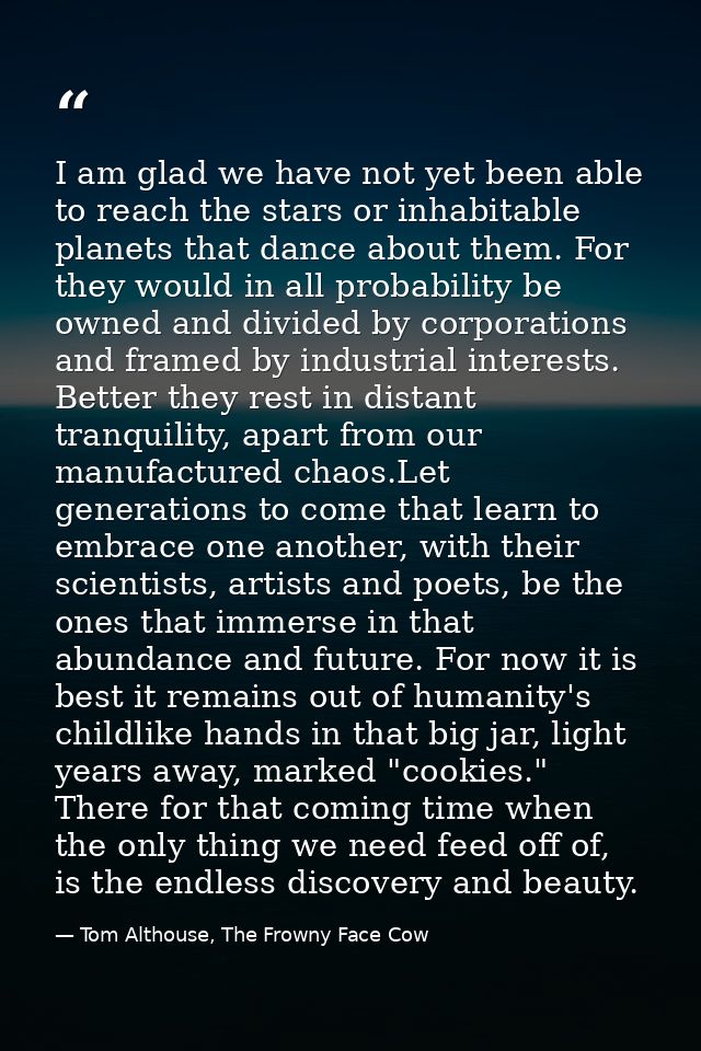 I am glad we have not yet been able to reach the stars or inhabitable planets that dance about them. For they would in a — Tom Althouse, The Frowny Face Cow