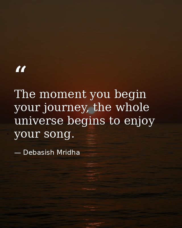 The moment you begin your journey, the whole universe begins to enjoy your song. — Debasish Mridha
