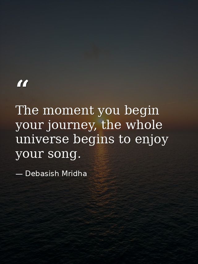 The moment you begin your journey, the whole universe begins to enjoy your song. — Debasish Mridha
