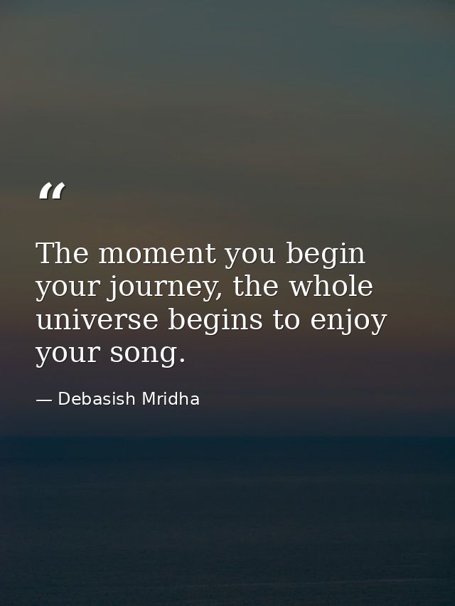 The moment you begin your journey, the whole universe begins to enjoy your song. — Debasish Mridha