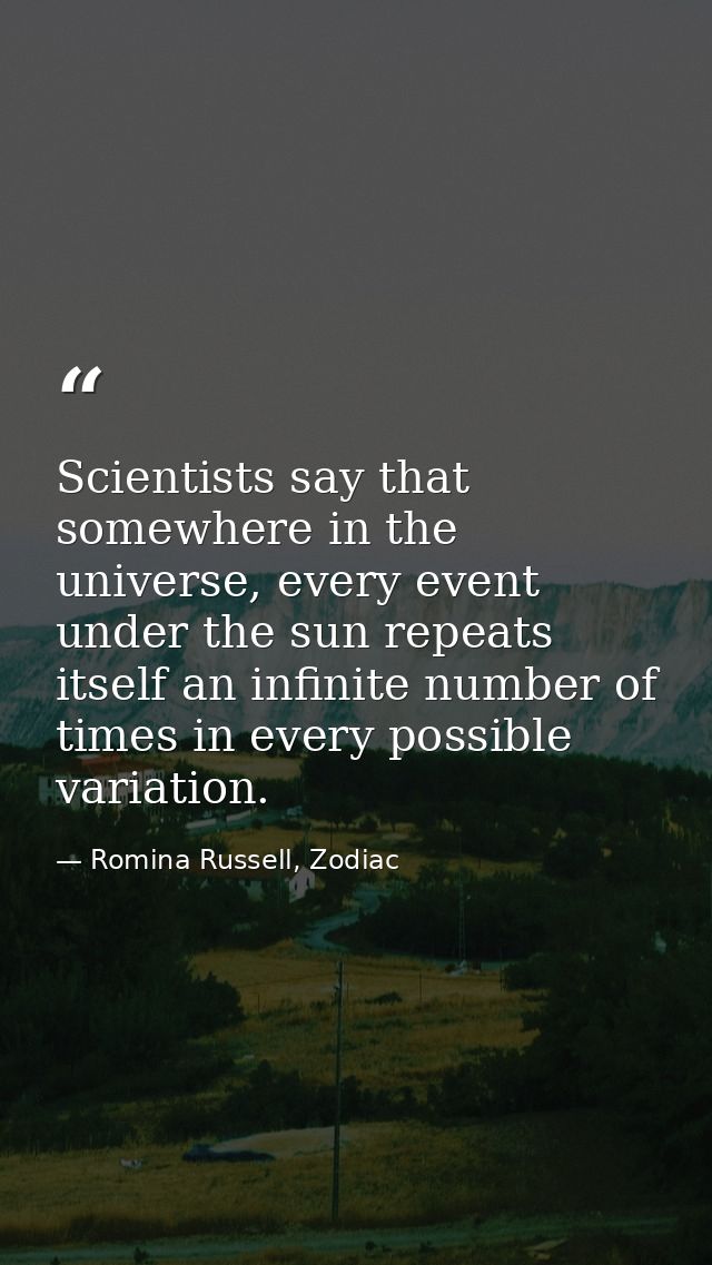Scientists say that somewhere in the universe, every event under the sun repeats itself an infinite number of times in e — Romina Russell, Zodiac