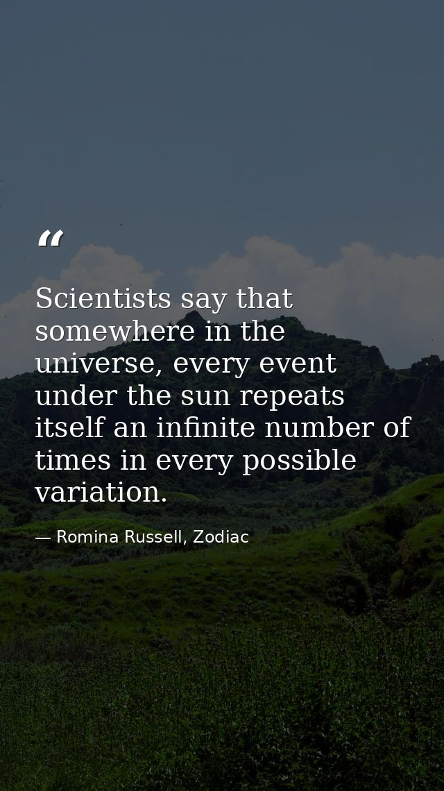 Scientists say that somewhere in the universe, every event under the sun repeats itself an infinite number of times in e — Romina Russell, Zodiac