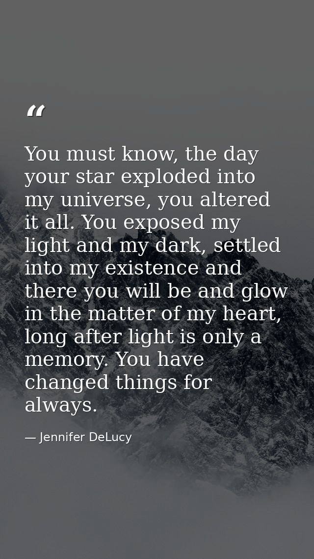 You must know, the day your star exploded into my universe, you altered it all. You exposed my light and my dark, settle — Jennifer DeLucy
