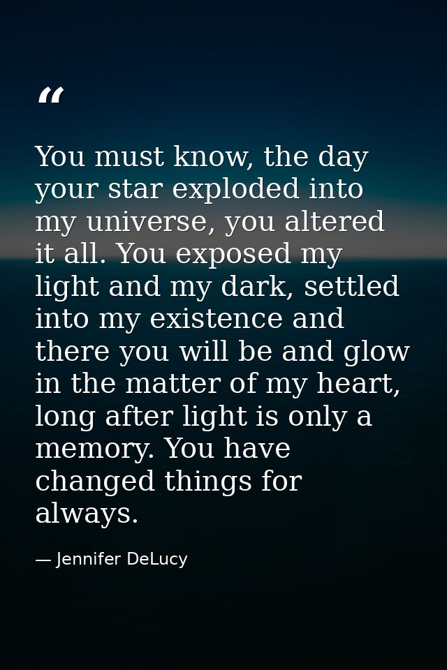 You must know, the day your star exploded into my universe, you altered it all. You exposed my light and my dark, settle — Jennifer DeLucy