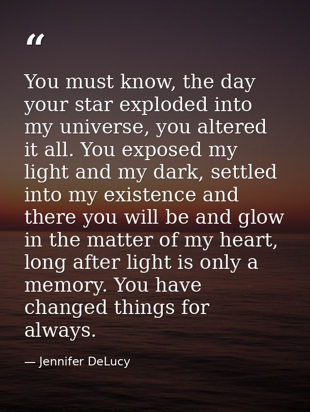 You must know, the day your star exploded into my universe, you altered it all. You exposed my light and my dark, settle — Jennifer DeLucy