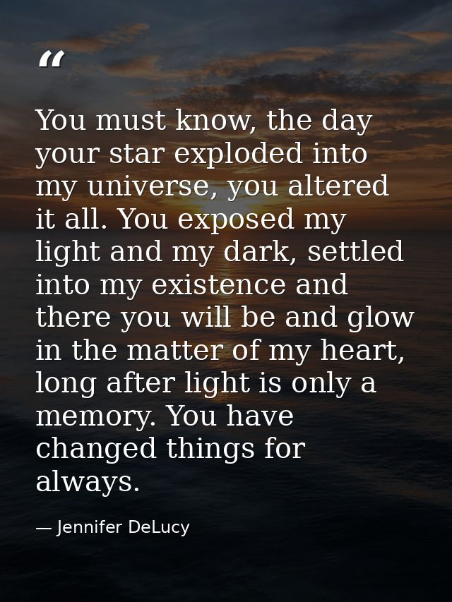 You must know, the day your star exploded into my universe, you altered it all. You exposed my light and my dark, settle — Jennifer DeLucy