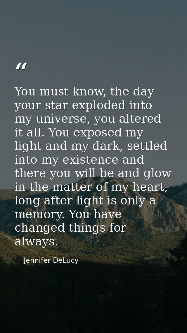 You must know, the day your star exploded into my universe, you altered it all. You exposed my light and my dark, settle — Jennifer DeLucy