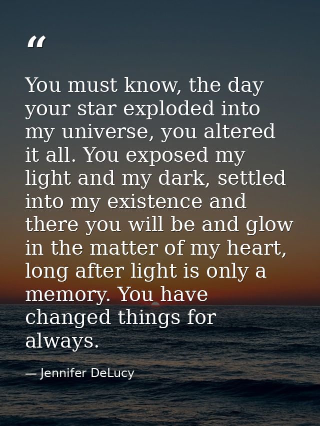 You must know, the day your star exploded into my universe, you altered it all. You exposed my light and my dark, settle — Jennifer DeLucy