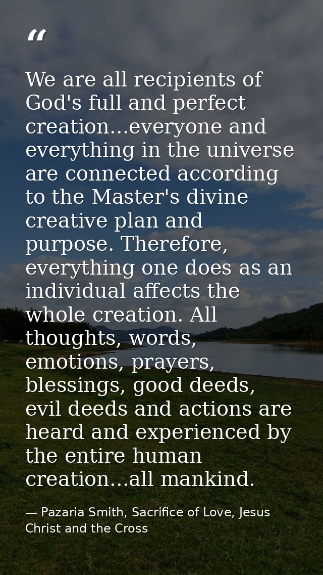 We are all recipients of God's full and perfect creation...everyone and everything in the universe are connected accordi — Pazaria Smith, Sacrifice of Love, Jesus Christ and the Cross