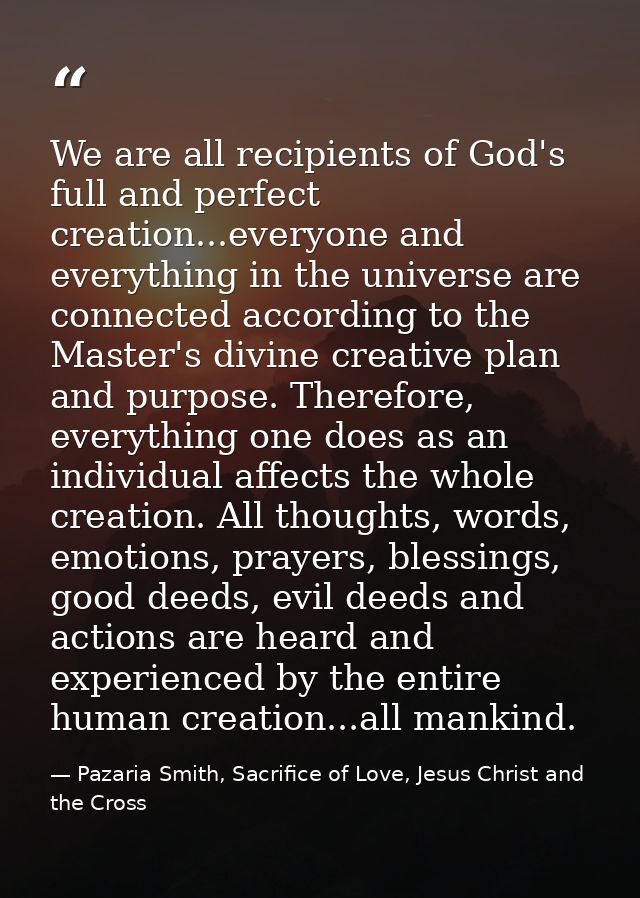 We are all recipients of God's full and perfect creation...everyone and everything in the universe are connected accordi — Pazaria Smith, Sacrifice of Love, Jesus Christ and the Cross