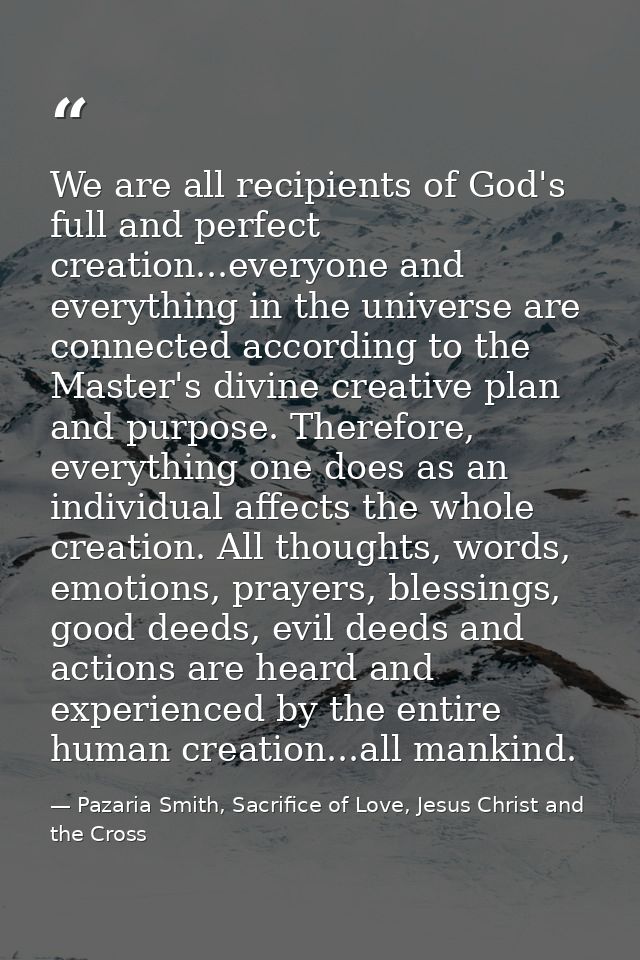 We are all recipients of God's full and perfect creation...everyone and everything in the universe are connected accordi — Pazaria Smith, Sacrifice of Love, Jesus Christ and the Cross