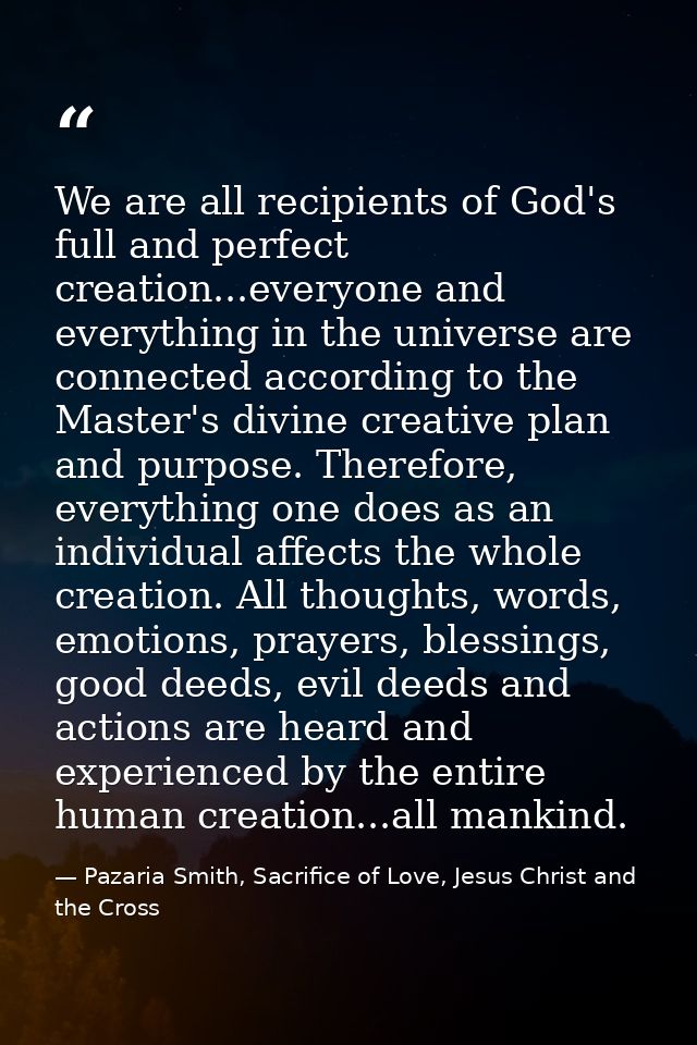 We are all recipients of God's full and perfect creation...everyone and everything in the universe are connected accordi — Pazaria Smith, Sacrifice of Love, Jesus Christ and the Cross