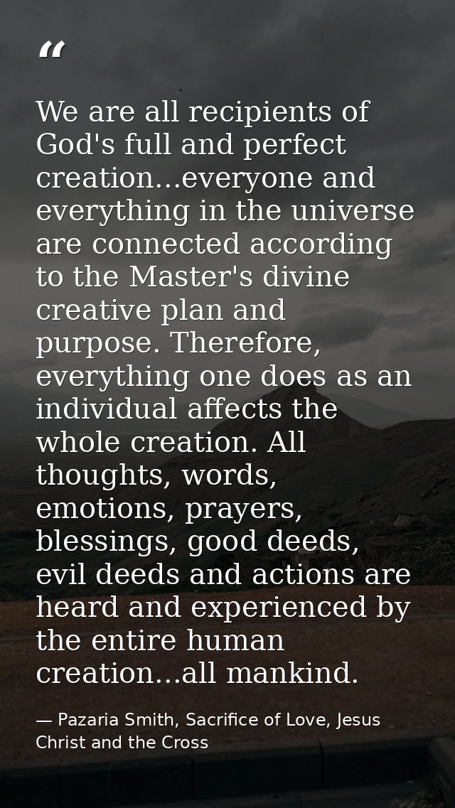 We are all recipients of God's full and perfect creation...everyone and everything in the universe are connected accordi — Pazaria Smith, Sacrifice of Love, Jesus Christ and the Cross