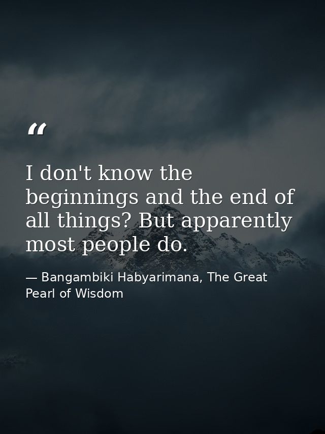 I don't know the beginnings and the end of all things? But apparently most people do. — Bangambiki Habyarimana, The Great Pearl of Wisdom