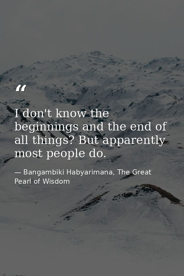 I don't know the beginnings and the end of all things? But apparently most people do. — Bangambiki Habyarimana, The Great Pearl of Wisdom
