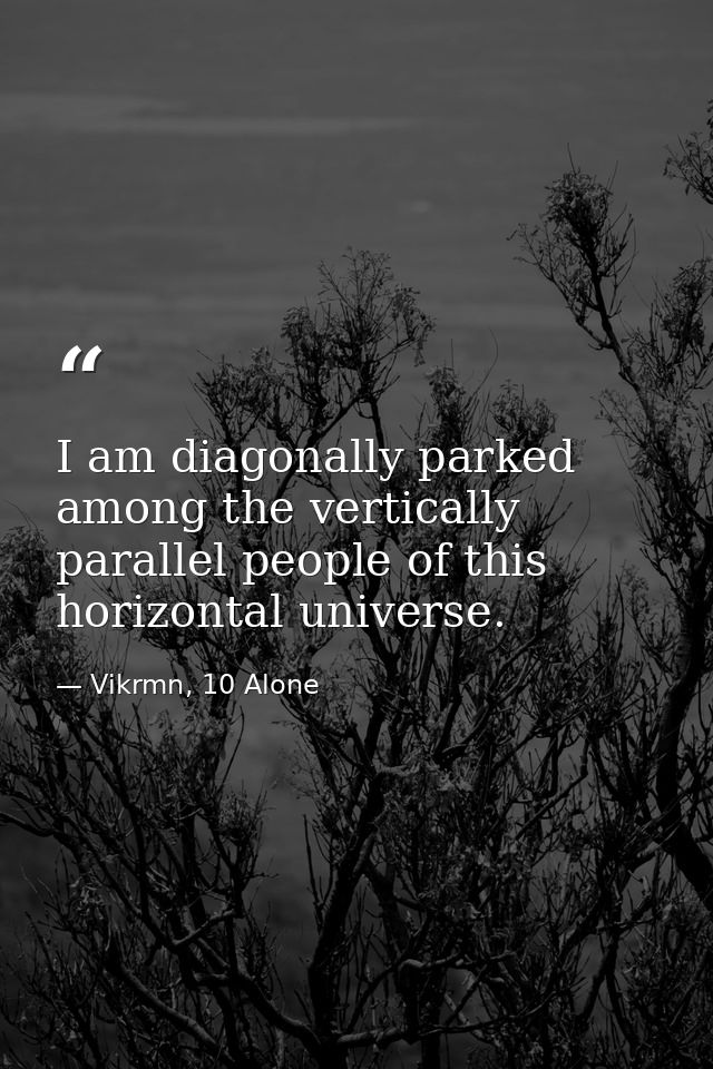 I am diagonally parked among the vertically parallel people of this horizontal universe. — Vikrmn, 10 Alone