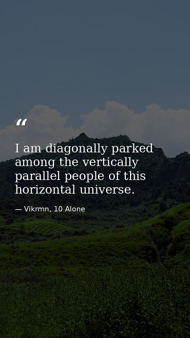 I am diagonally parked among the vertically parallel people of this horizontal universe. — Vikrmn, 10 Alone
