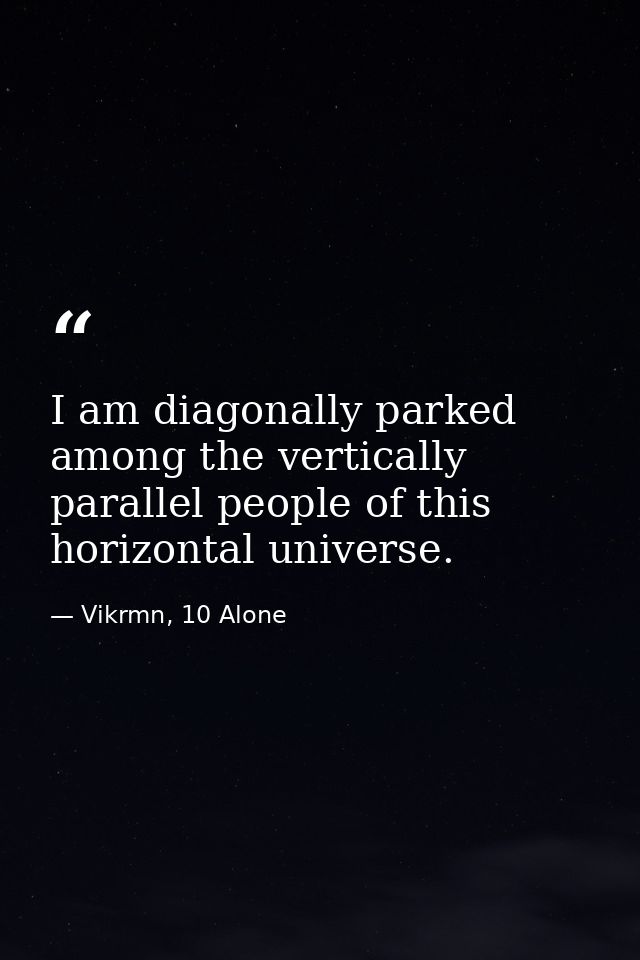 I am diagonally parked among the vertically parallel people of this horizontal universe. — Vikrmn, 10 Alone