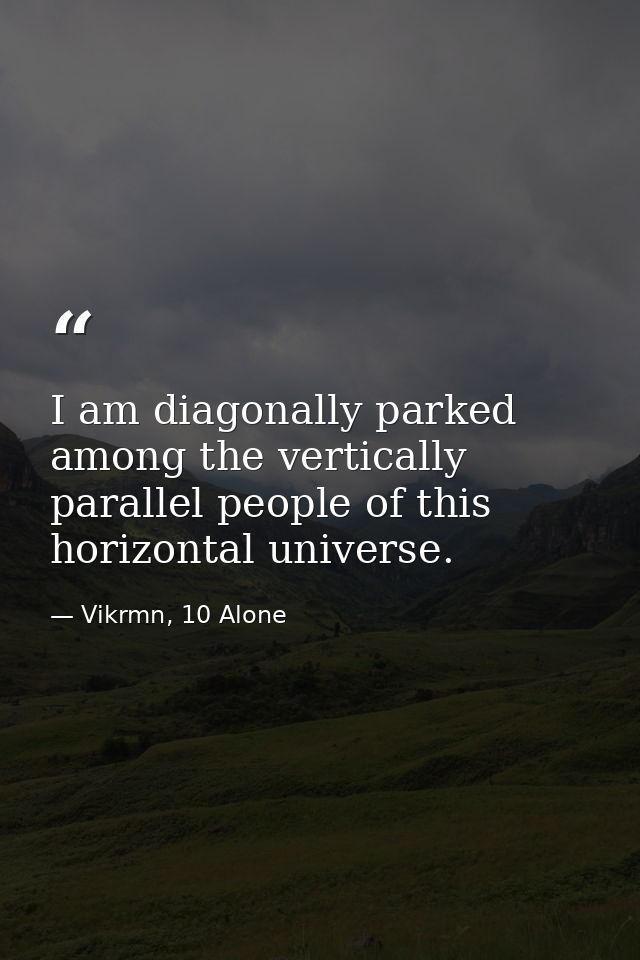 I am diagonally parked among the vertically parallel people of this horizontal universe. — Vikrmn, 10 Alone