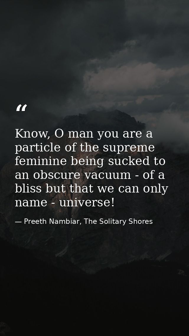 Know, O man you are a particle of the supreme feminine being sucked to an obscure vacuum - of a bliss but that we can on — Preeth Nambiar, The Solitary Shores