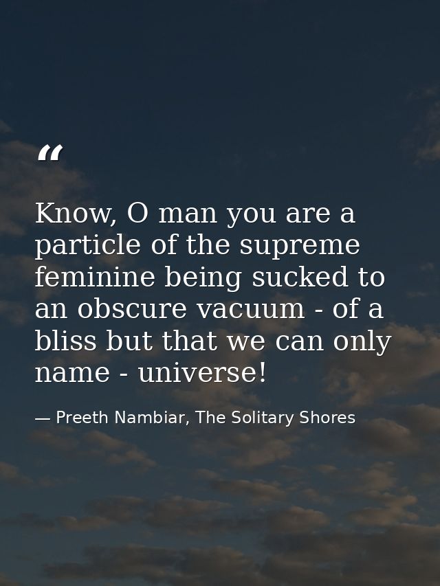 Know, O man you are a particle of the supreme feminine being sucked to an obscure vacuum - of a bliss but that we can on — Preeth Nambiar, The Solitary Shores