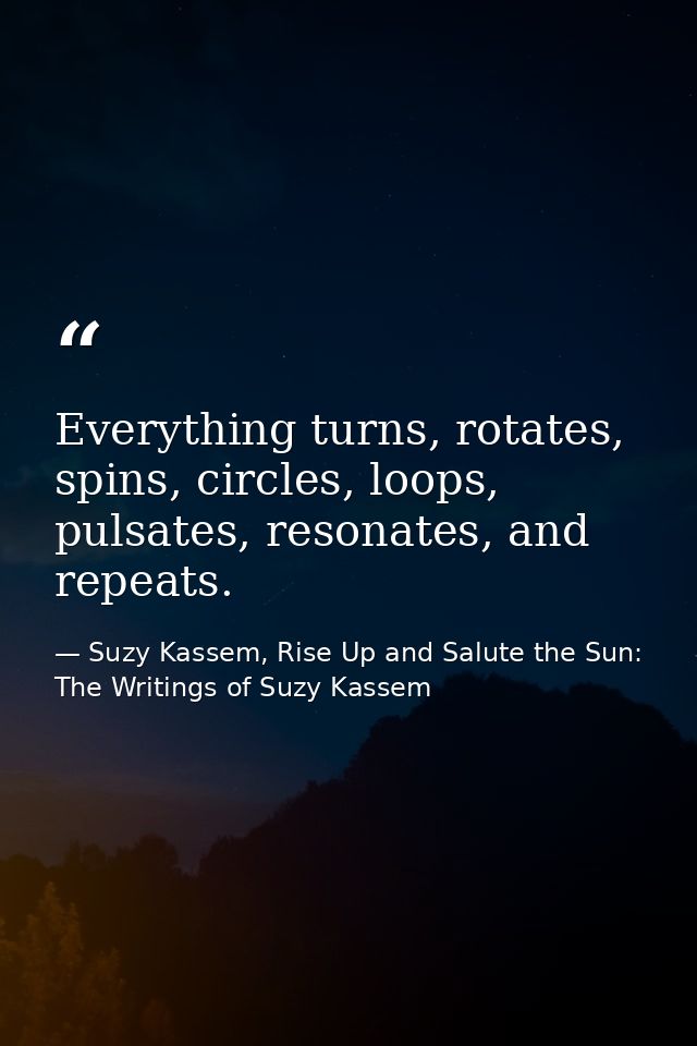 Everything turns, rotates, spins, circles, loops, pulsates, resonates, and repeats. — Suzy Kassem, Rise Up and Salute the Sun: The Writings of Suzy Kassem