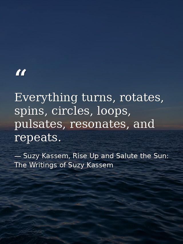 Everything turns, rotates, spins, circles, loops, pulsates, resonates, and repeats. — Suzy Kassem, Rise Up and Salute the Sun: The Writings of Suzy Kassem