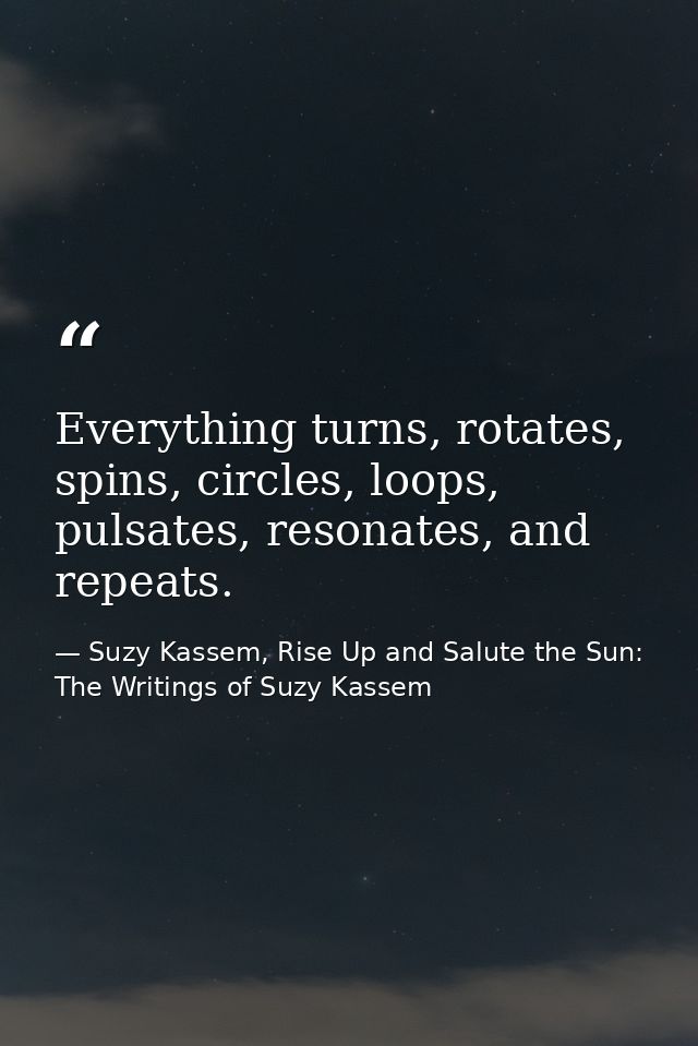 Everything turns, rotates, spins, circles, loops, pulsates, resonates, and repeats. — Suzy Kassem, Rise Up and Salute the Sun: The Writings of Suzy Kassem