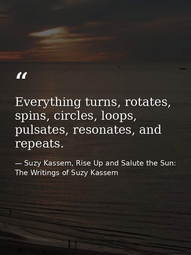 Everything turns, rotates, spins, circles, loops, pulsates, resonates, and repeats. — Suzy Kassem, Rise Up and Salute the Sun: The Writings of Suzy Kassem