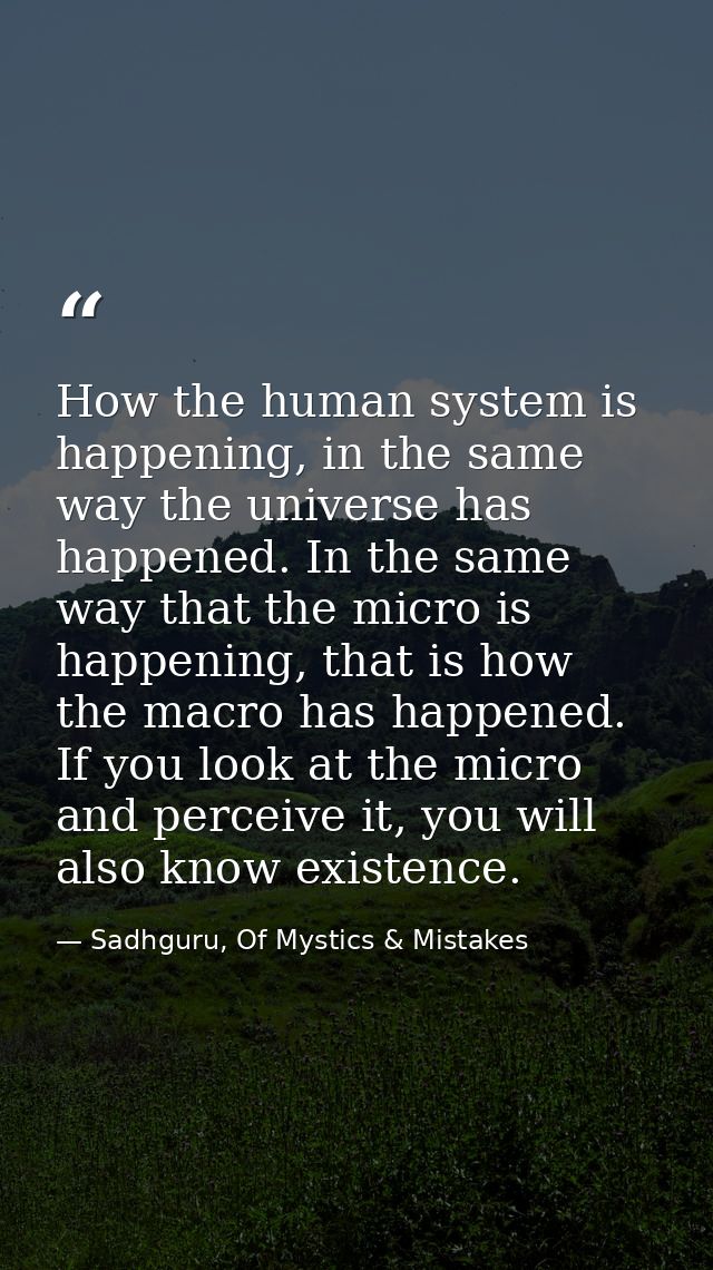 How the human system is happening, in the same way the universe has happened. In the same way that the micro is happenin — Sadhguru, Of Mystics & Mistakes