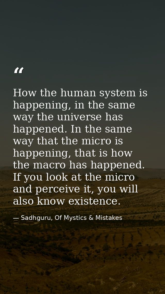How the human system is happening, in the same way the universe has happened. In the same way that the micro is happenin — Sadhguru, Of Mystics & Mistakes