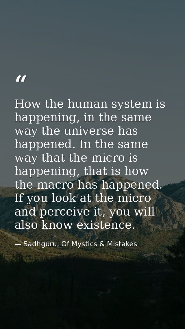 How the human system is happening, in the same way the universe has happened. In the same way that the micro is happenin — Sadhguru, Of Mystics & Mistakes