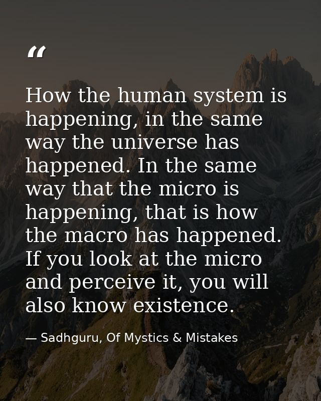 How the human system is happening, in the same way the universe has happened. In the same way that the micro is happenin — Sadhguru, Of Mystics & Mistakes