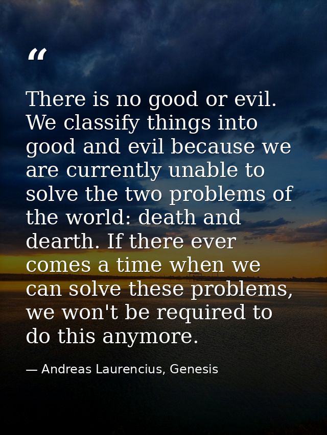 There is no good or evil. We classify things into good and evil because we are currently unable to solve the two problem — Andreas Laurencius, Genesis