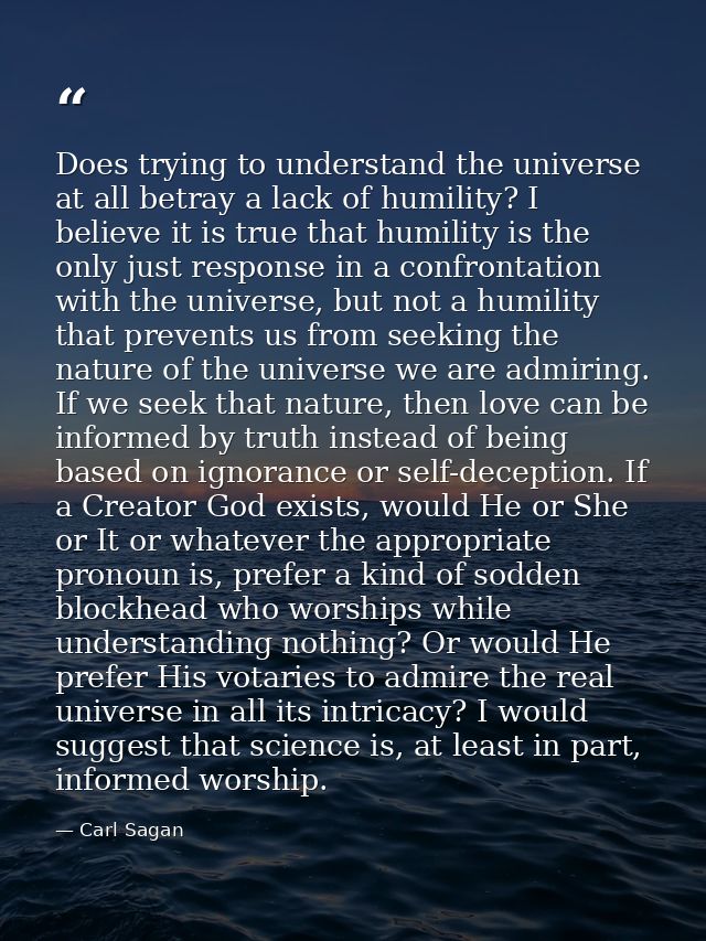 Does trying to understand the universe at all betray a lack of humility? I believe it is true that humility is the only  — Carl Sagan