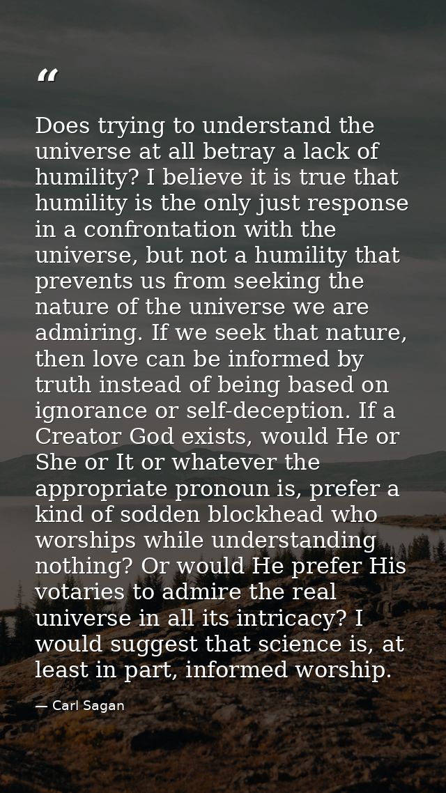 Does trying to understand the universe at all betray a lack of humility? I believe it is true that humility is the only  — Carl Sagan