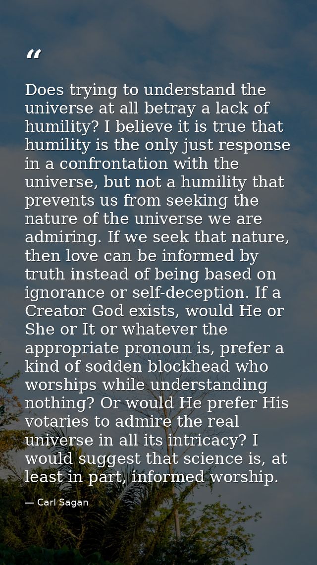 Does trying to understand the universe at all betray a lack of humility? I believe it is true that humility is the only  — Carl Sagan
