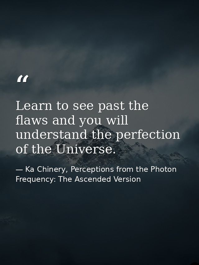 Learn to see past the flaws and you will understand the perfection of the Universe. — Ka Chinery, Perceptions from the Photon Frequency: The Ascended Version