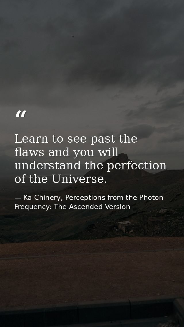 Learn to see past the flaws and you will understand the perfection of the Universe. — Ka Chinery, Perceptions from the Photon Frequency: The Ascended Version