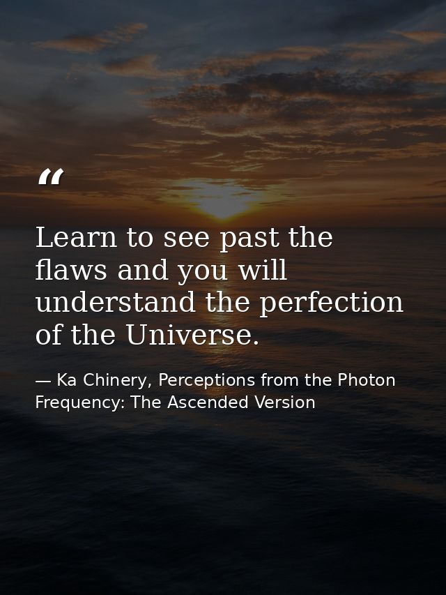 Learn to see past the flaws and you will understand the perfection of the Universe. — Ka Chinery, Perceptions from the Photon Frequency: The Ascended Version