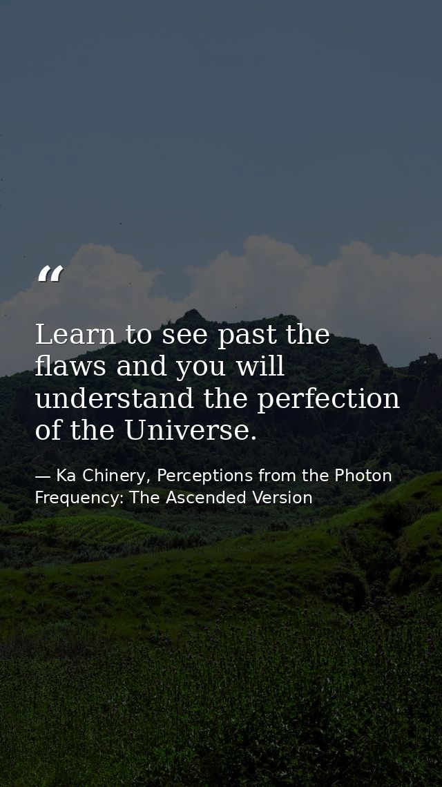 Learn to see past the flaws and you will understand the perfection of the Universe. — Ka Chinery, Perceptions from the Photon Frequency: The Ascended Version