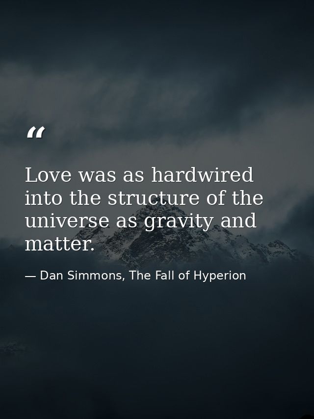 Love was as hardwired into the structure of the universe as gravity and matter. — Dan Simmons, The Fall of Hyperion