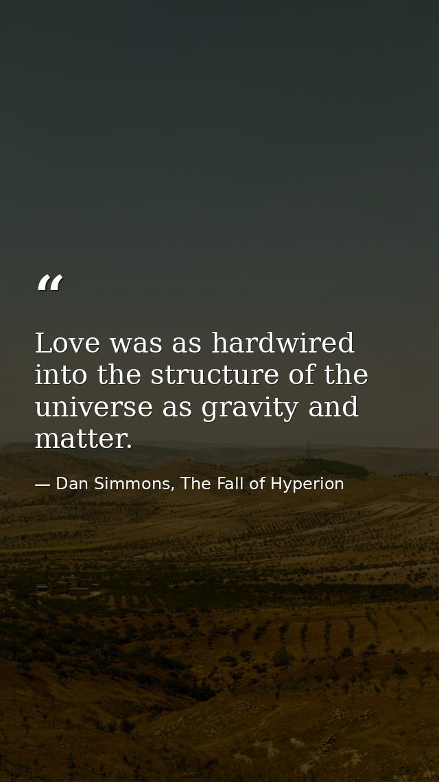 Love was as hardwired into the structure of the universe as gravity and matter. — Dan Simmons, The Fall of Hyperion